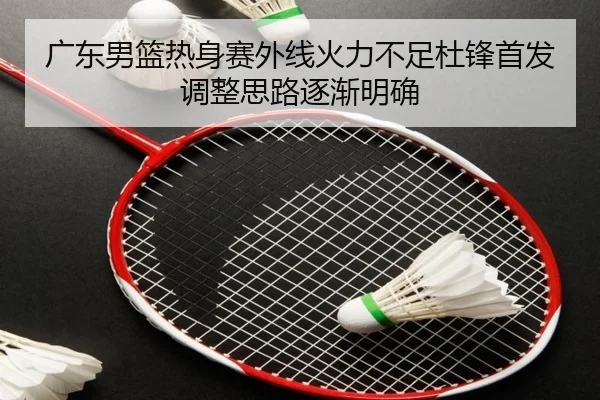 广东男篮热身赛外线火力不足杜锋首发调整思路逐渐明确